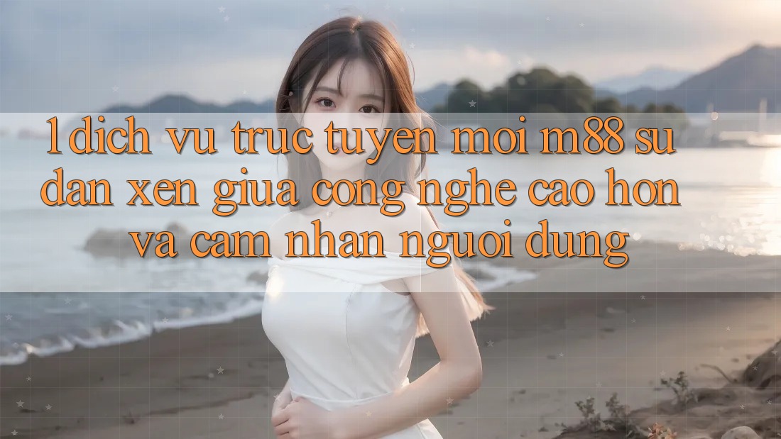1. Dịch vụ trực tuyến Mới M88: Sự Đan xen Giữa Công Nghệ Cao hơn Và Cảm nhận Người Dùng 1. Dịch vụ trực tuyến Mới M88: Sự Đan xen Giữa Công Nghệ Cao hơn Và Cảm nhận Người Dùng