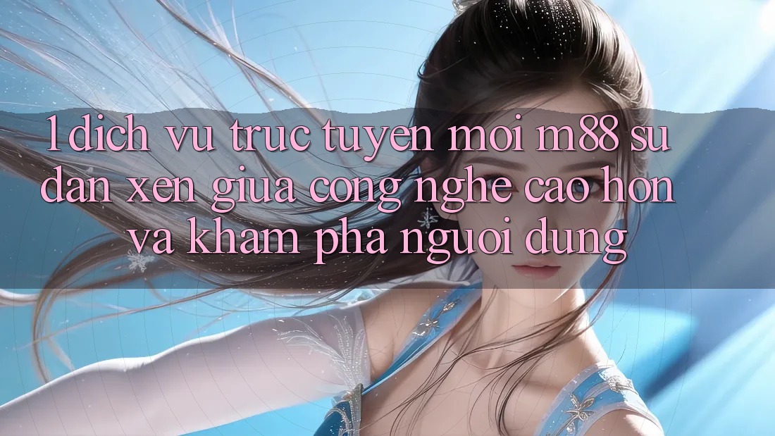 1. Dịch vụ trực tuyến Mới M88: Sự Đan xen Giữa Công Nghệ Cao hơn Và Khám phá Người Dùng