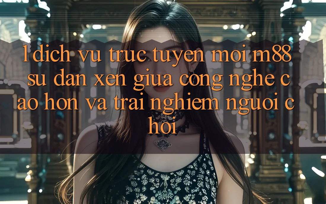 1. Dịch vụ trực tuyến Mới M88: Sự Đan xen Giữa Công Nghệ Cao hơn Và Trải Nghiệm Người chơi 1. Dịch vụ trực tuyến Mới M88: Sự Đan xen Giữa Công Nghệ Cao hơn Và Trải Nghiệm Người chơi