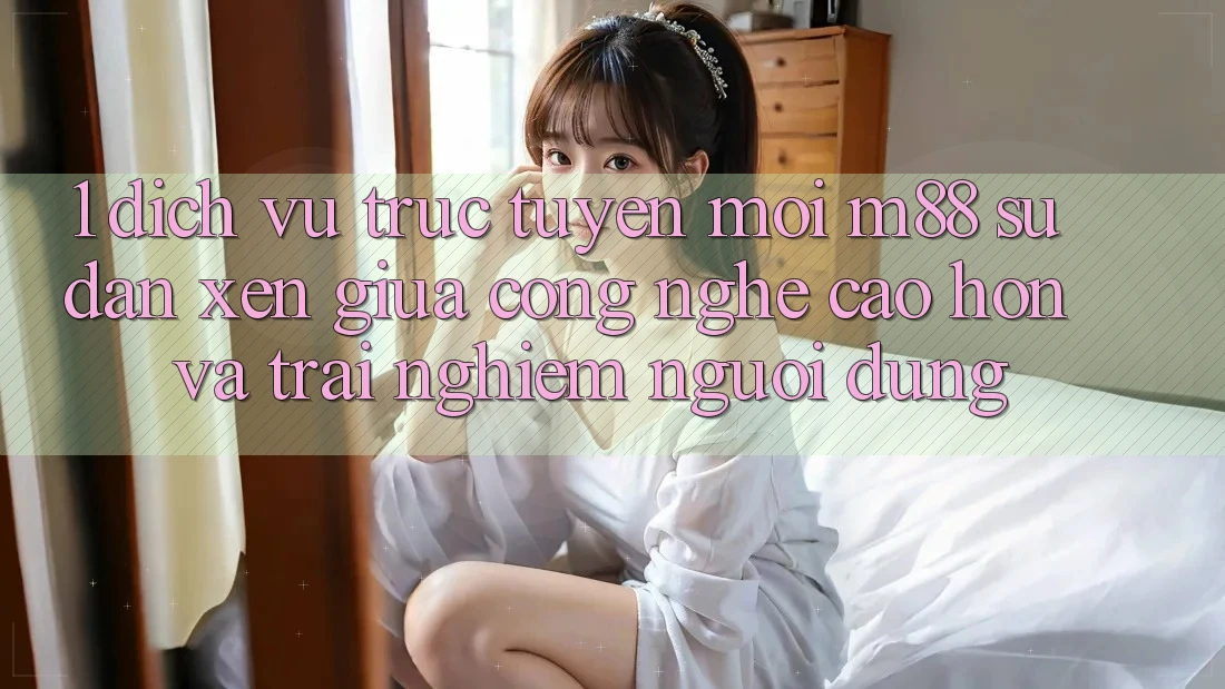1. Dịch vụ trực tuyến Mới M88: Sự Đan xen Giữa Công Nghệ Cao hơn Và Trải Nghiệm Người Dùng