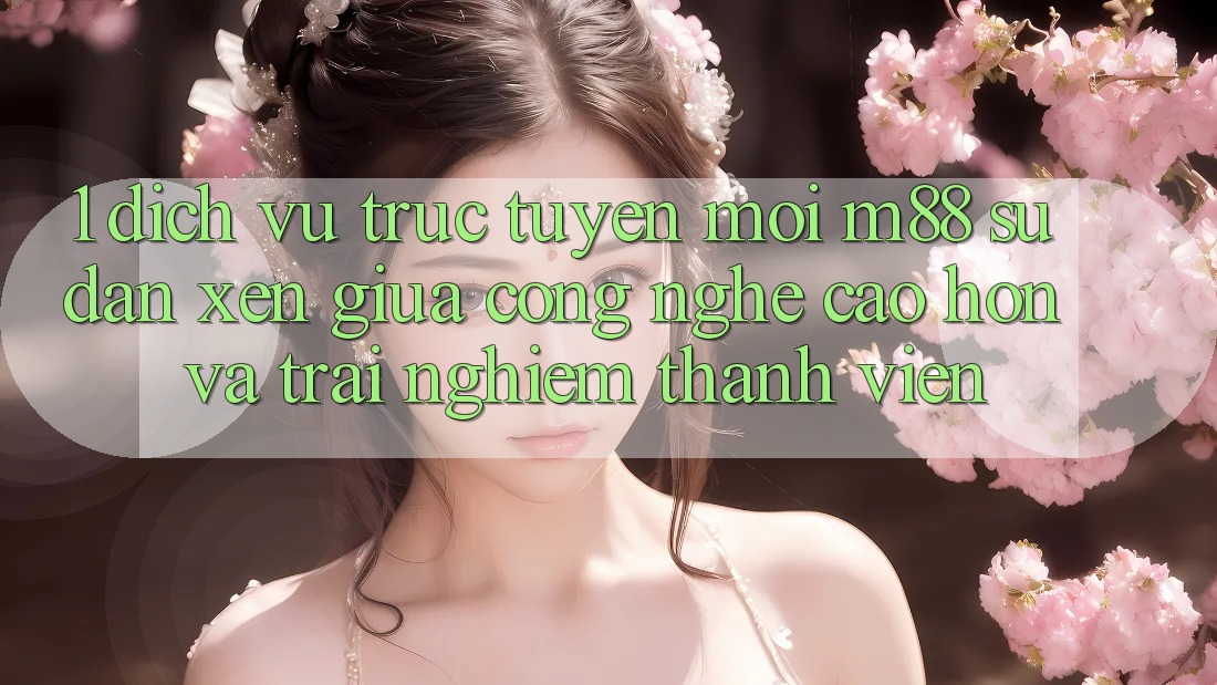 1. Dịch vụ trực tuyến Mới M88: Sự Đan xen Giữa Công Nghệ Cao hơn Và Trải Nghiệm Thành viên 1. Dịch vụ trực tuyến Mới M88: Sự Đan xen Giữa Công Nghệ Cao hơn Và Trải Nghiệm Thành viên