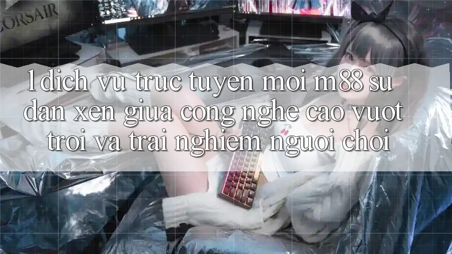 1. Dịch vụ trực tuyến Mới M88: Sự Đan xen Giữa Công Nghệ Cao vượt trội Và Trải Nghiệm Người chơi