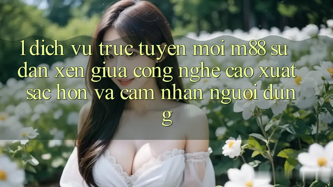 1. Dịch vụ trực tuyến Mới M88: Sự Đan xen Giữa Công Nghệ Cao xuất sắc hơn Và Cảm nhận Người Dùng 1. Dịch vụ trực tuyến Mới M88: Sự Đan xen Giữa Công Nghệ Cao xuất sắc hơn Và Cảm nhận Người Dùng
