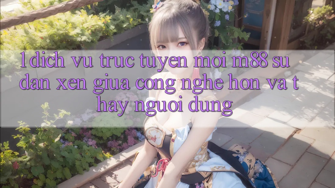 1. Dịch vụ trực tuyến Mới M88: Sự Đan xen Giữa Công Nghệ Hơn Và Thấy Người Dùng