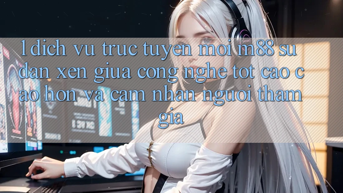 1. Dịch vụ trực tuyến Mới M88: Sự Đan xen Giữa Công Nghệ Tốt cao cao hơn Và Cảm nhận Người tham gia