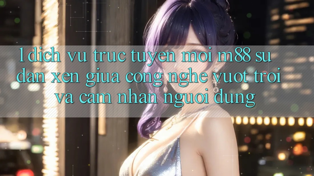 1. Dịch vụ trực tuyến Mới M88: Sự Đan xen Giữa Công Nghệ Vượt Trội Và Cảm nhận Người Dùng