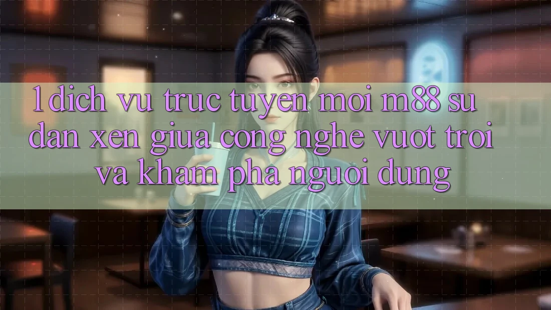 1. Dịch vụ trực tuyến Mới M88: Sự Đan xen Giữa Công Nghệ Vượt trội Và Khám phá Người Dùng 1. Dịch vụ trực tuyến Mới M88: Sự Đan xen Giữa Công Nghệ Vượt trội Và Khám phá Người Dùng