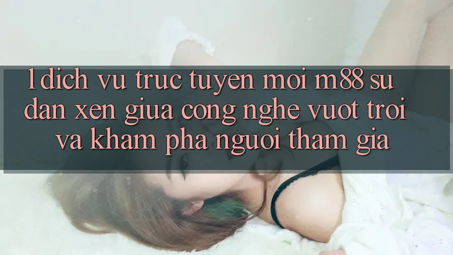 1. Dịch vụ trực tuyến Mới M88: Sự Đan xen Giữa Công Nghệ Vượt Trội Và Khám phá Người tham gia 1. Dịch vụ trực tuyến Mới M88: Sự Đan xen Giữa Công Nghệ Vượt Trội Và Khám phá Người tham gia