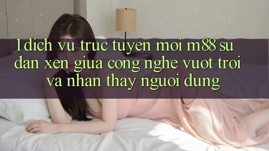1. Dịch vụ trực tuyến Mới M88: Sự Đan xen Giữa Công Nghệ Vượt Trội Và Nhận thấy Người Dùng