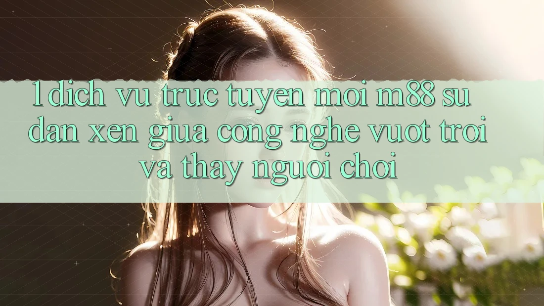 1. Dịch vụ trực tuyến Mới M88: Sự Đan xen Giữa Công Nghệ Vượt Trội Và Thấy Người chơi 1. Dịch vụ trực tuyến Mới M88: Sự Đan xen Giữa Công Nghệ Vượt Trội Và Thấy Người chơi