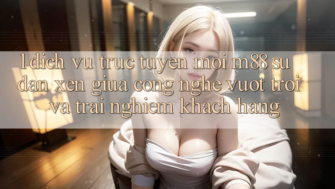 1. Dịch vụ trực tuyến Mới M88: Sự Đan xen Giữa Công Nghệ Vượt Trội Và Trải Nghiệm Khách hàng