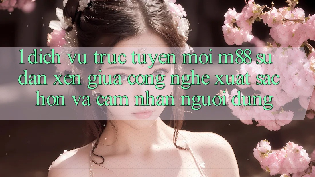 1. Dịch vụ trực tuyến Mới M88: Sự Đan xen Giữa Công Nghệ Xuất sắc hơn Và Cảm nhận Người Dùng 1. Dịch vụ trực tuyến Mới M88: Sự Đan xen Giữa Công Nghệ Xuất sắc hơn Và Cảm nhận Người Dùng