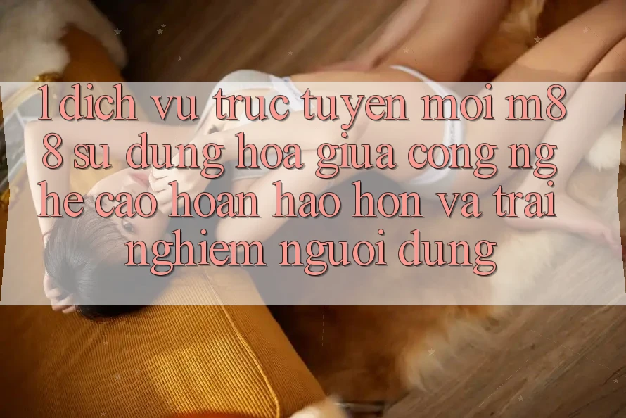 1. Dịch vụ trực tuyến Mới M88: Sự Dung hòa Giữa Công Nghệ Cao hoàn hảo hơn Và Trải Nghiệm Người Dùng 1. Dịch vụ trực tuyến Mới M88: Sự Dung hòa Giữa Công Nghệ Cao hoàn hảo hơn Và Trải Nghiệm Người Dùng