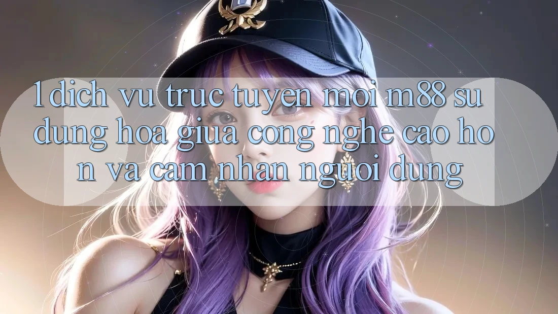 1. Dịch vụ trực tuyến Mới M88: Sự Dung hòa Giữa Công Nghệ Cao hơn Và Cảm nhận Người Dùng