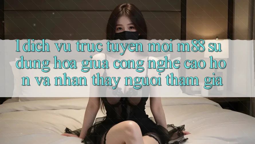 1. Dịch vụ trực tuyến Mới M88: Sự Dung hòa Giữa Công Nghệ Cao hơn Và Nhận thấy Người tham gia 1. Dịch vụ trực tuyến Mới M88: Sự Dung hòa Giữa Công Nghệ Cao hơn Và Nhận thấy Người tham gia