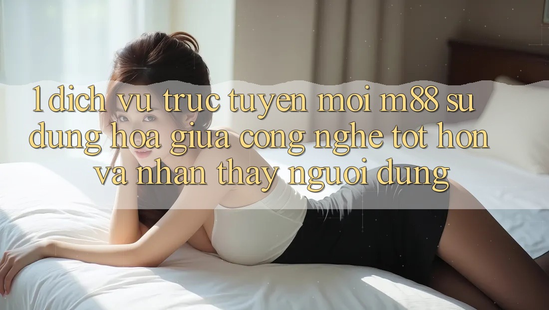 1. Dịch vụ trực tuyến Mới M88: Sự Dung hòa Giữa Công Nghệ Tốt hơn Và Nhận thấy Người Dùng 1. Dịch vụ trực tuyến Mới M88: Sự Dung hòa Giữa Công Nghệ Tốt hơn Và Nhận thấy Người Dùng