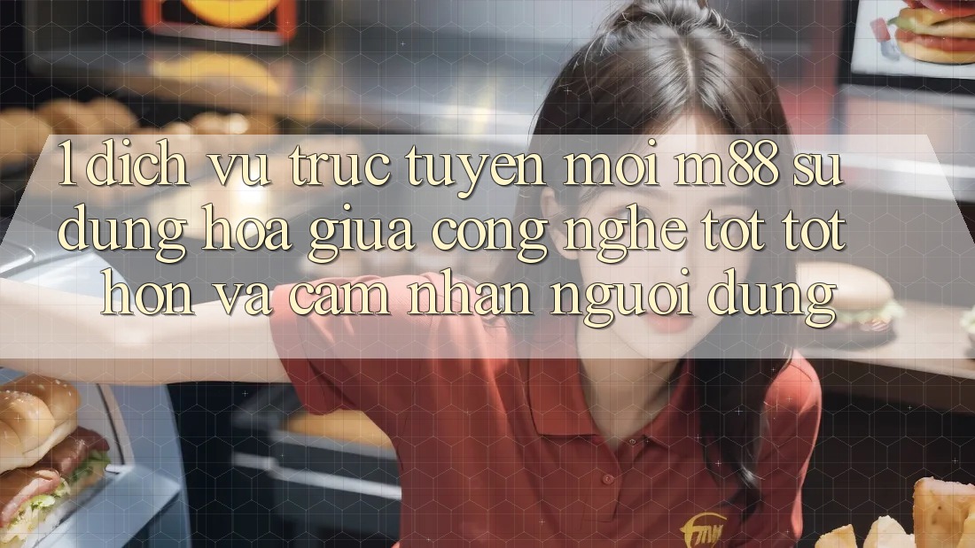 1. Dịch vụ trực tuyến Mới M88: Sự Dung hòa Giữa Công Nghệ Tốt tốt hơn Và Cảm nhận Người Dùng 1. Dịch vụ trực tuyến Mới M88: Sự Dung hòa Giữa Công Nghệ Tốt tốt hơn Và Cảm nhận Người Dùng