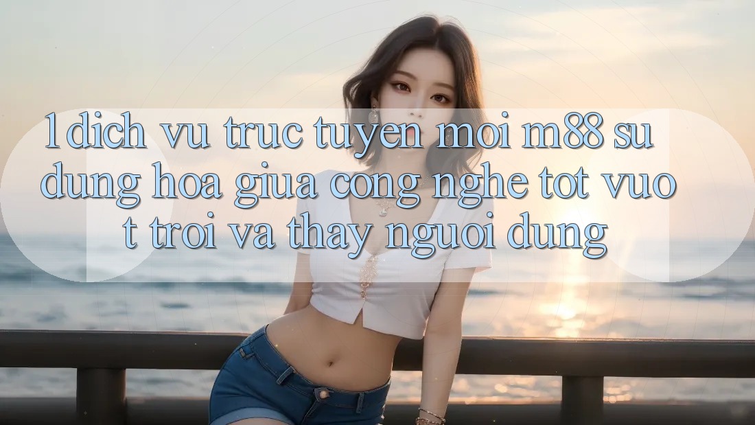 1. Dịch vụ trực tuyến Mới M88: Sự Dung hòa Giữa Công Nghệ Tốt vượt trội Và Thấy Người Dùng