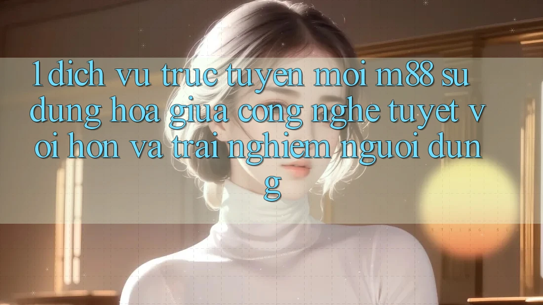 1. Dịch vụ trực tuyến Mới M88: Sự Dung hòa Giữa Công Nghệ Tuyệt vời hơn Và Trải Nghiệm Người Dùng 1. Dịch vụ trực tuyến Mới M88: Sự Dung hòa Giữa Công Nghệ Tuyệt vời hơn Và Trải Nghiệm Người Dùng