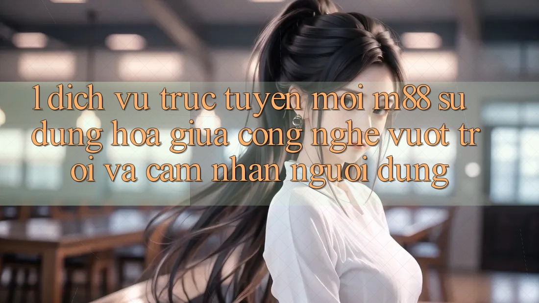 1. Dịch vụ trực tuyến Mới M88: Sự Dung hòa Giữa Công Nghệ Vượt Trội Và Cảm nhận Người Dùng 1. Dịch vụ trực tuyến Mới M88: Sự Dung hòa Giữa Công Nghệ Vượt Trội Và Cảm nhận Người Dùng