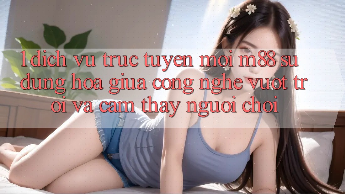 1. Dịch vụ trực tuyến Mới M88: Sự Dung hòa Giữa Công Nghệ Vượt Trội Và Cảm thấy Người chơi 1. Dịch vụ trực tuyến Mới M88: Sự Dung hòa Giữa Công Nghệ Vượt Trội Và Cảm thấy Người chơi