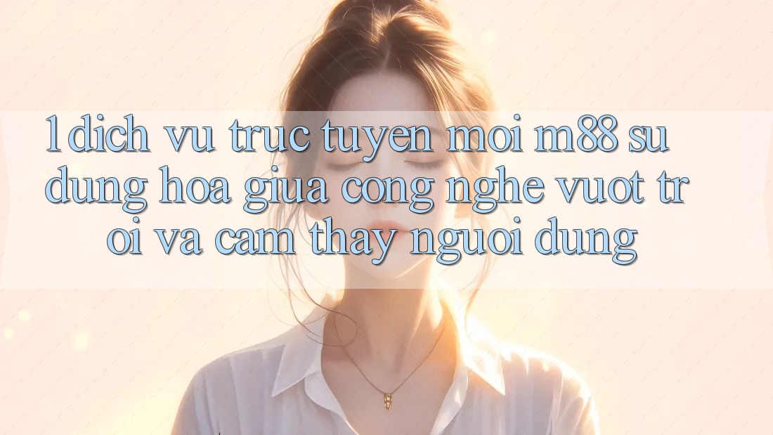 1. Dịch vụ trực tuyến Mới M88: Sự Dung hòa Giữa Công Nghệ Vượt Trội Và Cảm thấy Người Dùng