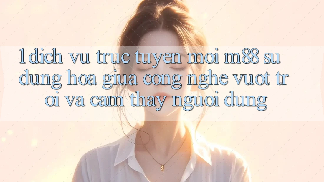 1. Dịch vụ trực tuyến Mới M88: Sự Dung hòa Giữa Công Nghệ Vượt Trội Và Cảm thấy Người Dùng