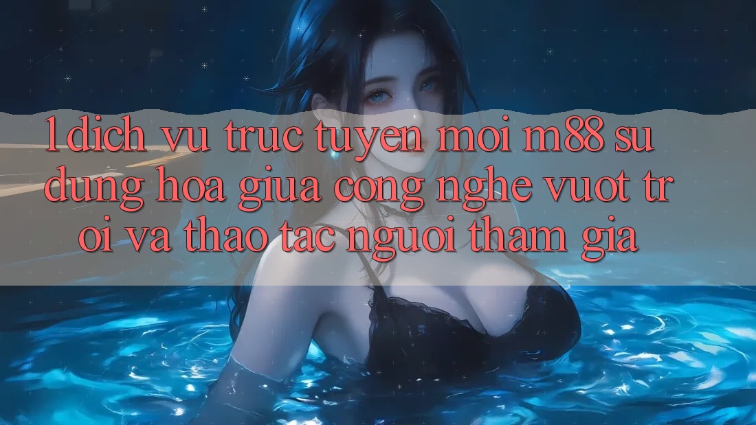 1. Dịch vụ trực tuyến Mới M88: Sự Dung hòa Giữa Công Nghệ Vượt Trội Và Thao tác Người tham gia