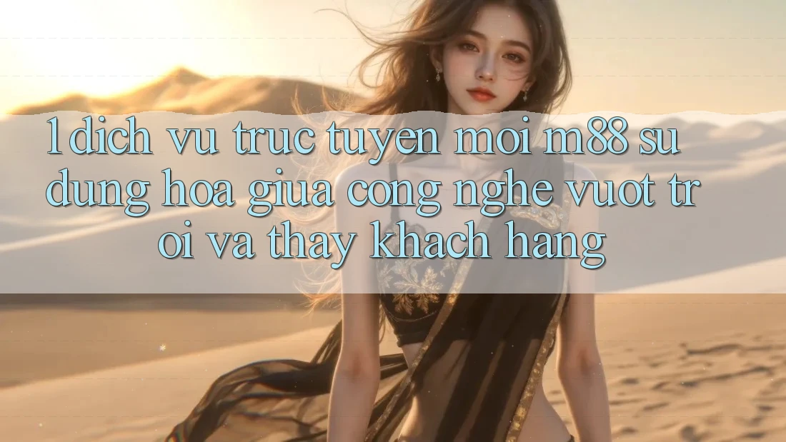 1. Dịch vụ trực tuyến Mới M88: Sự Dung hòa Giữa Công Nghệ Vượt Trội Và Thấy Khách hàng 1. Dịch vụ trực tuyến Mới M88: Sự Dung hòa Giữa Công Nghệ Vượt Trội Và Thấy Khách hàng