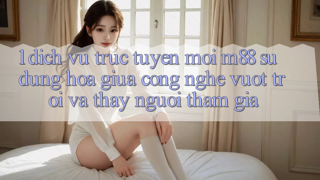 1. Dịch vụ trực tuyến Mới M88: Sự Dung hòa Giữa Công Nghệ Vượt Trội Và Thấy Người tham gia