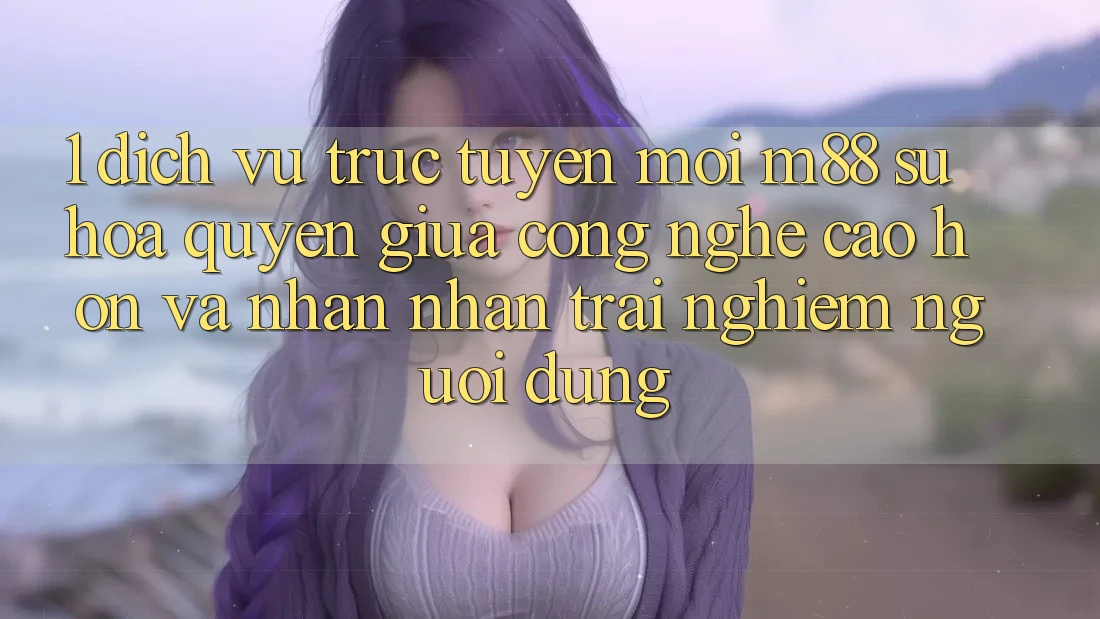 1. Dịch vụ trực tuyến Mới M88: Sự Hòa quyện Giữa Công Nghệ Cao hơn Và Nhận nhận trải nghiệm Người Dùng