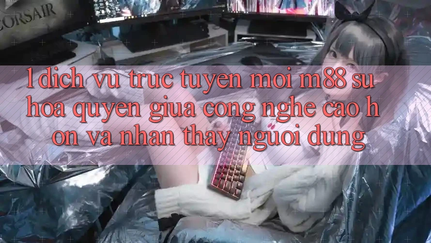 1. Dịch vụ trực tuyến Mới M88: Sự Hòa quyện Giữa Công Nghệ Cao hơn Và Nhận thấy Người Dùng 1. Dịch vụ trực tuyến Mới M88: Sự Hòa quyện Giữa Công Nghệ Cao hơn Và Nhận thấy Người Dùng