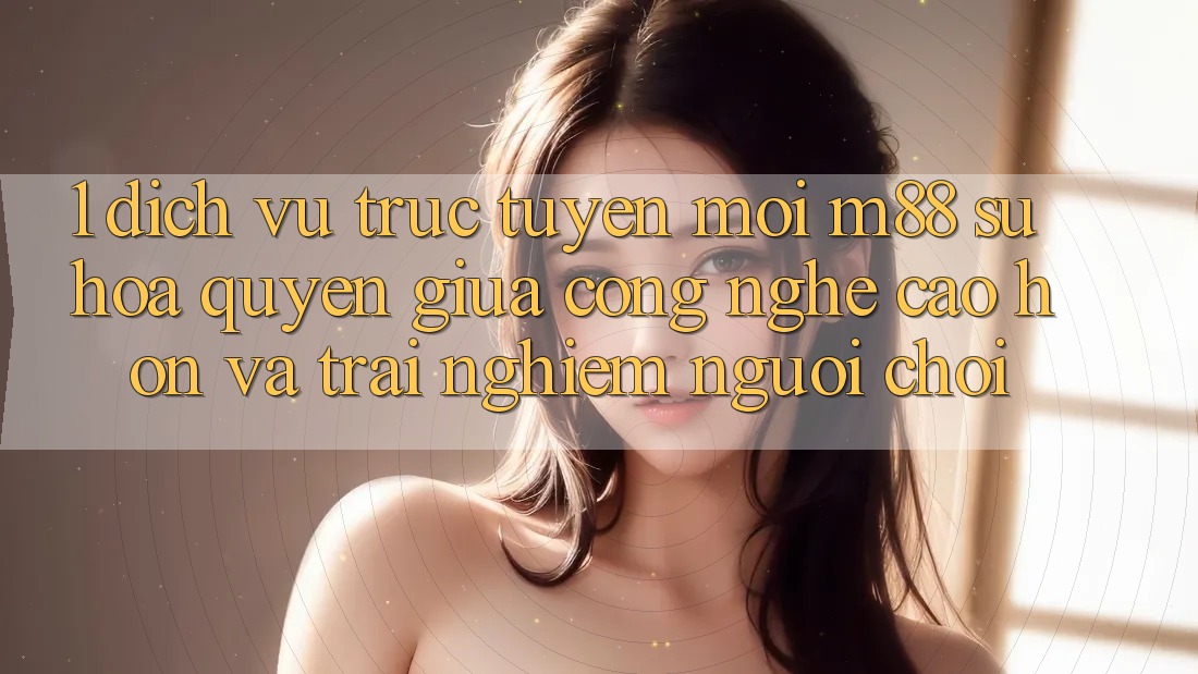 1. Dịch vụ trực tuyến Mới M88: Sự Hòa quyện Giữa Công Nghệ Cao hơn Và Trải Nghiệm Người chơi