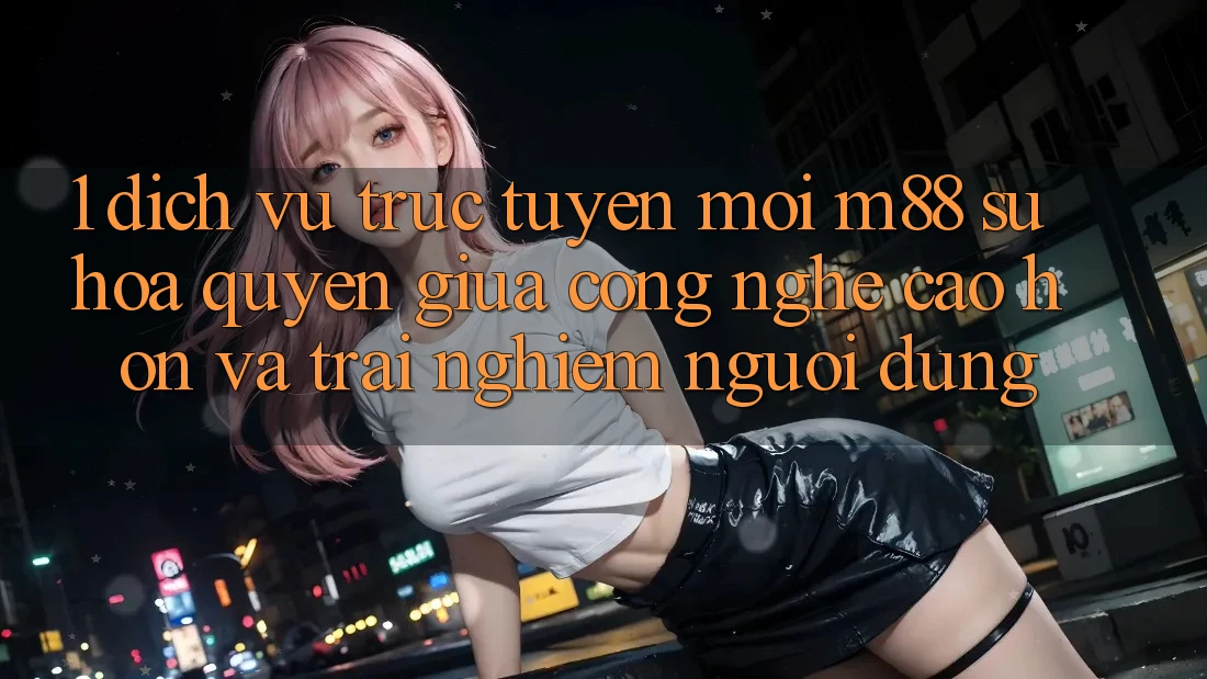 1. Dịch vụ trực tuyến Mới M88: Sự Hòa quyện Giữa Công Nghệ Cao hơn Và Trải Nghiệm Người Dùng