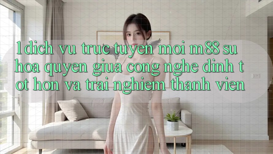 1. Dịch vụ trực tuyến Mới M88: Sự Hòa quyện Giữa Công Nghệ Đỉnh tốt hơn Và Trải Nghiệm Thành viên 1. Dịch vụ trực tuyến Mới M88: Sự Hòa quyện Giữa Công Nghệ Đỉnh tốt hơn Và Trải Nghiệm Thành viên