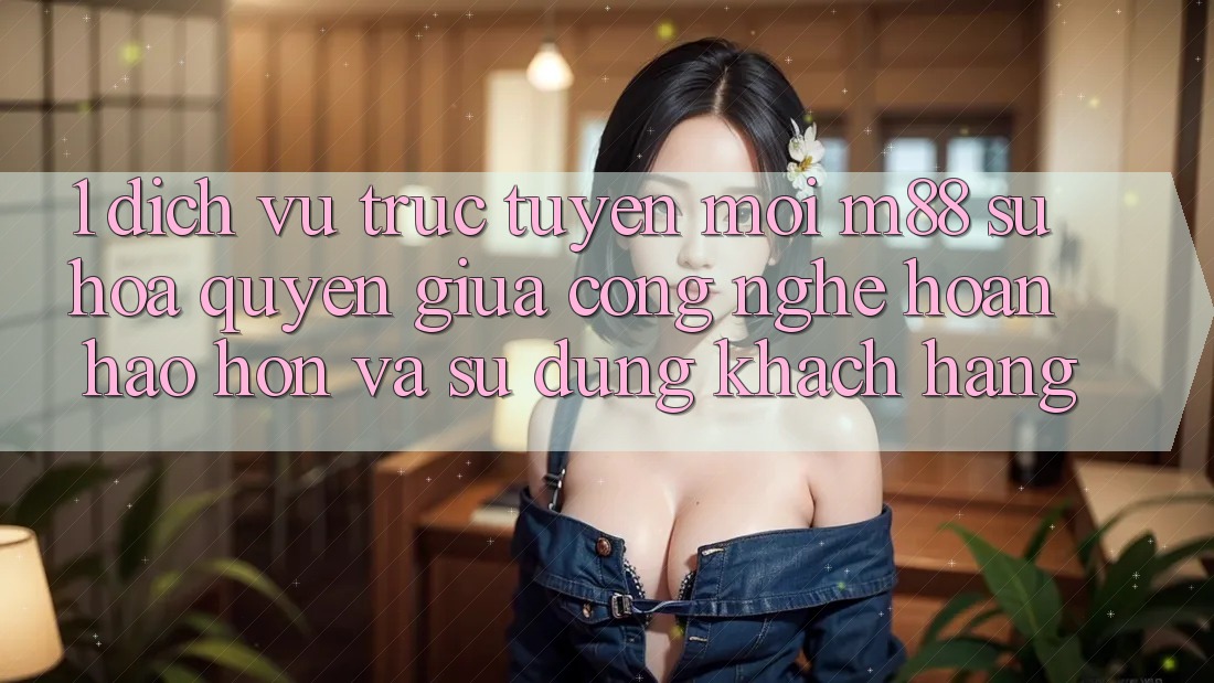 1. Dịch vụ trực tuyến Mới M88: Sự Hòa quyện Giữa Công Nghệ Hoàn hảo hơn Và Sử dụng Khách hàng