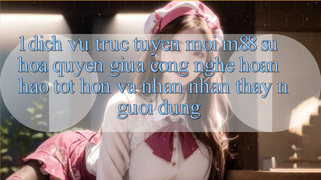 1. Dịch vụ trực tuyến Mới M88: Sự Hòa quyện Giữa Công Nghệ Hoàn hảo tốt hơn Và Nhận nhận thấy Người Dùng