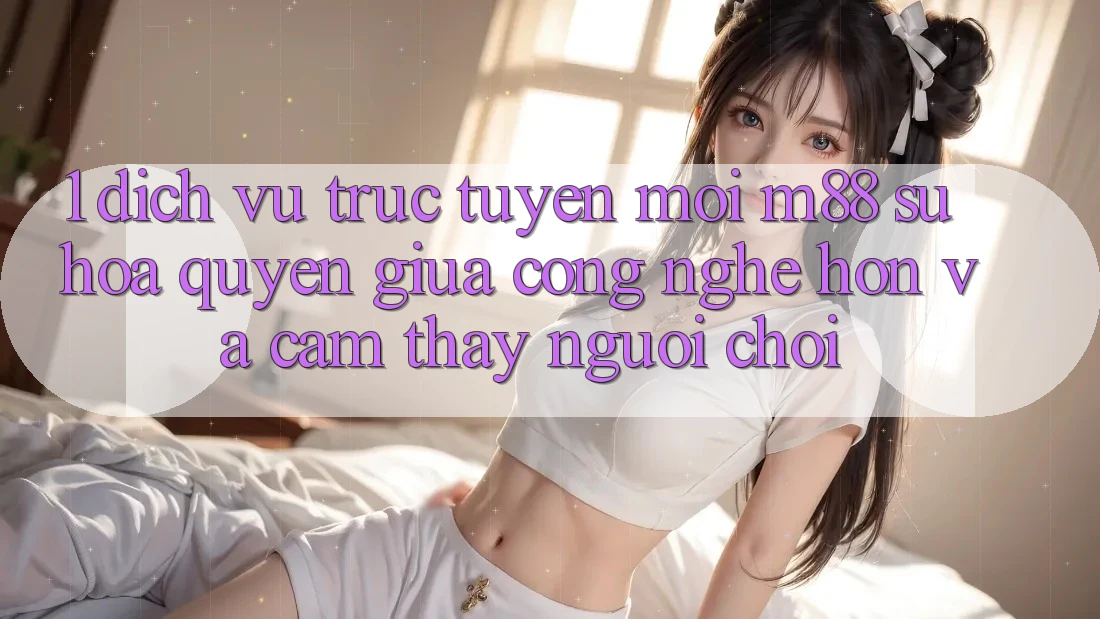 1. Dịch vụ trực tuyến Mới M88: Sự Hòa quyện Giữa Công Nghệ Hơn Và Cảm thấy Người chơi
