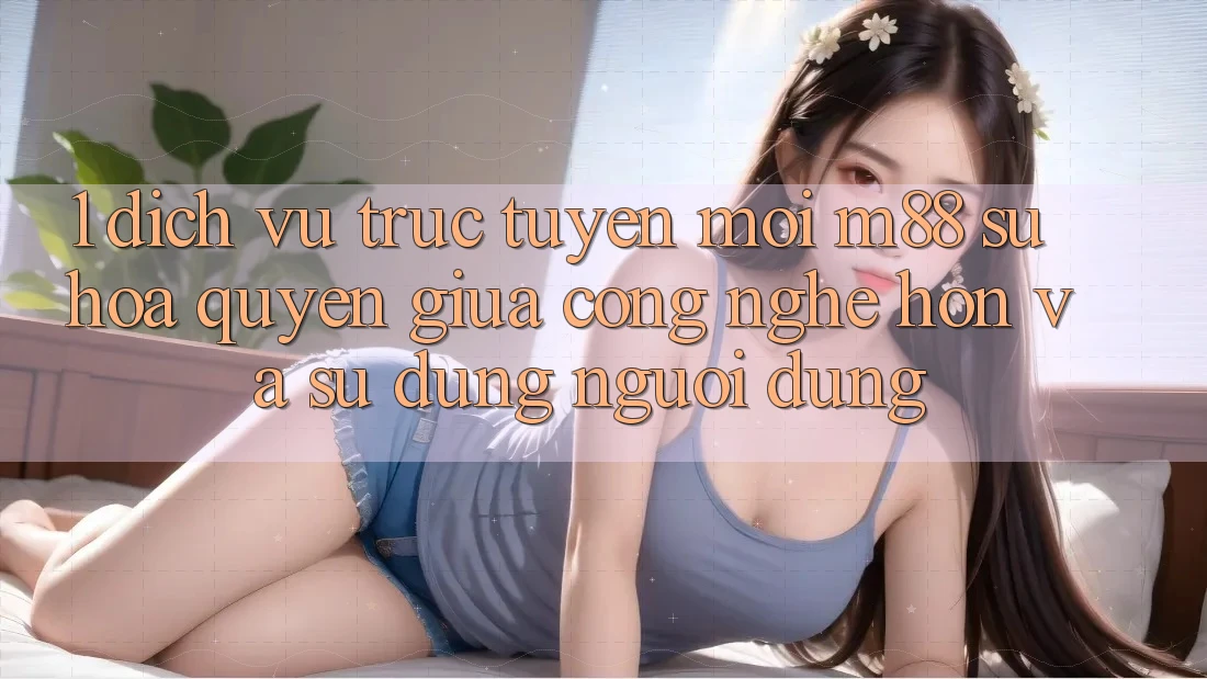 1. Dịch vụ trực tuyến Mới M88: Sự Hòa quyện Giữa Công Nghệ Hơn Và Sử dụng Người Dùng