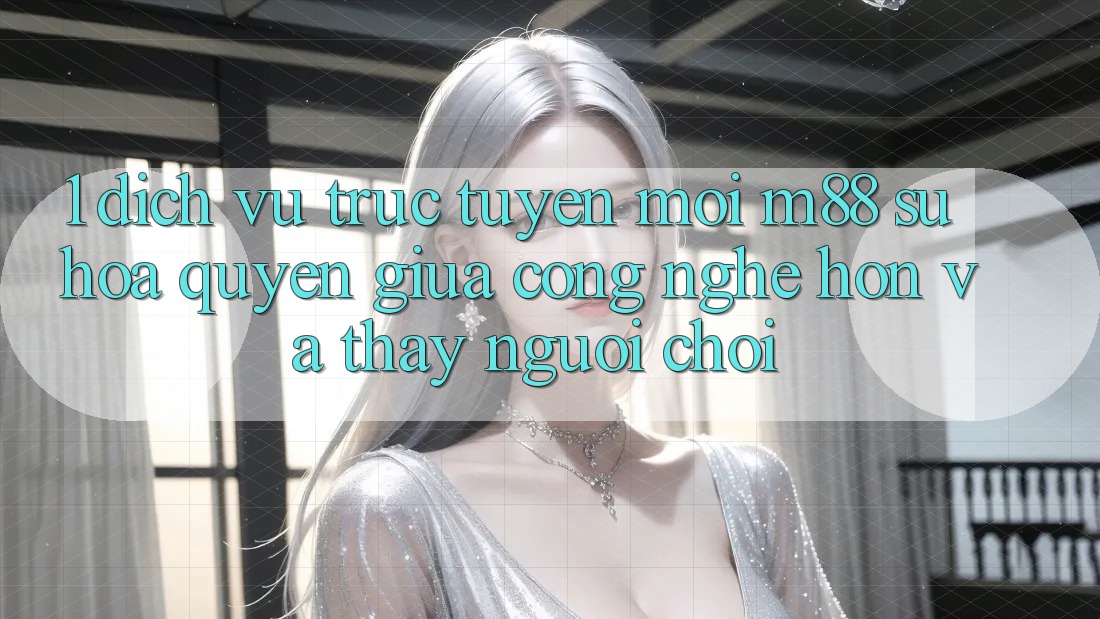 1. Dịch vụ trực tuyến Mới M88: Sự Hòa quyện Giữa Công Nghệ Hơn Và Thấy Người chơi 1. Dịch vụ trực tuyến Mới M88: Sự Hòa quyện Giữa Công Nghệ Hơn Và Thấy Người chơi