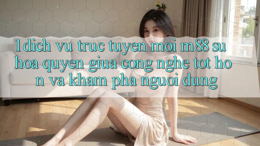 1. Dịch vụ trực tuyến Mới M88: Sự Hòa quyện Giữa Công Nghệ Tốt hơn Và Khám phá Người Dùng