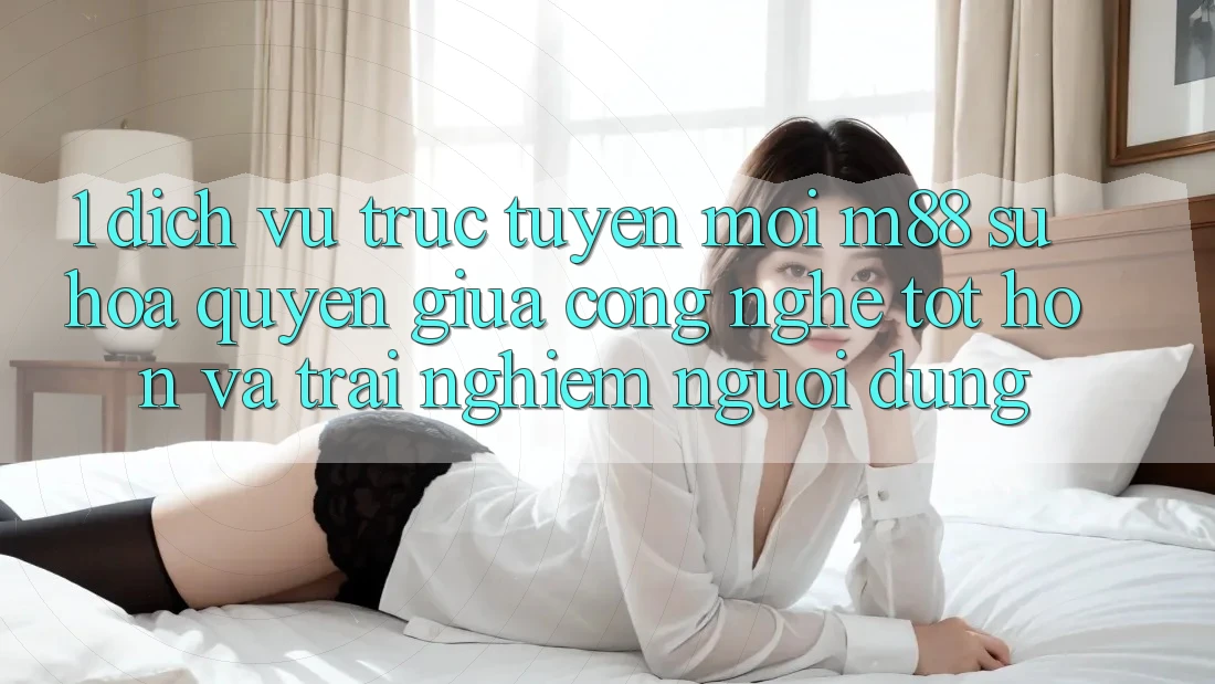 1. Dịch vụ trực tuyến Mới M88: Sự Hòa quyện Giữa Công Nghệ Tốt hơn Và Trải Nghiệm Người Dùng 1. Dịch vụ trực tuyến Mới M88: Sự Hòa quyện Giữa Công Nghệ Tốt hơn Và Trải Nghiệm Người Dùng