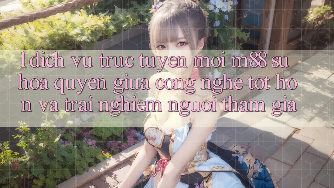1. Dịch vụ trực tuyến Mới M88: Sự Hòa quyện Giữa Công Nghệ Tốt hơn Và Trải nghiệm Người tham gia 1. Dịch vụ trực tuyến Mới M88: Sự Hòa quyện Giữa Công Nghệ Tốt hơn Và Trải nghiệm Người tham gia