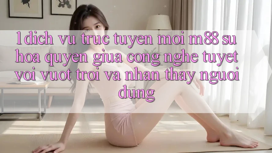 1. Dịch vụ trực tuyến Mới M88: Sự Hòa quyện Giữa Công Nghệ Tuyệt vời vượt trội Và Nhận thấy Người Dùng 1. Dịch vụ trực tuyến Mới M88: Sự Hòa quyện Giữa Công Nghệ Tuyệt vời vượt trội Và Nhận thấy Người Dùng