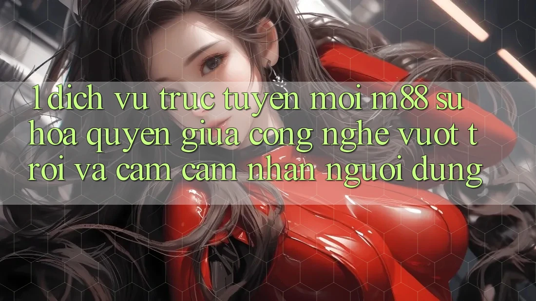 1. Dịch vụ trực tuyến Mới M88: Sự Hòa quyện Giữa Công Nghệ Vượt Trội Và Cảm cảm nhận Người Dùng 1. Dịch vụ trực tuyến Mới M88: Sự Hòa quyện Giữa Công Nghệ Vượt Trội Và Cảm cảm nhận Người Dùng