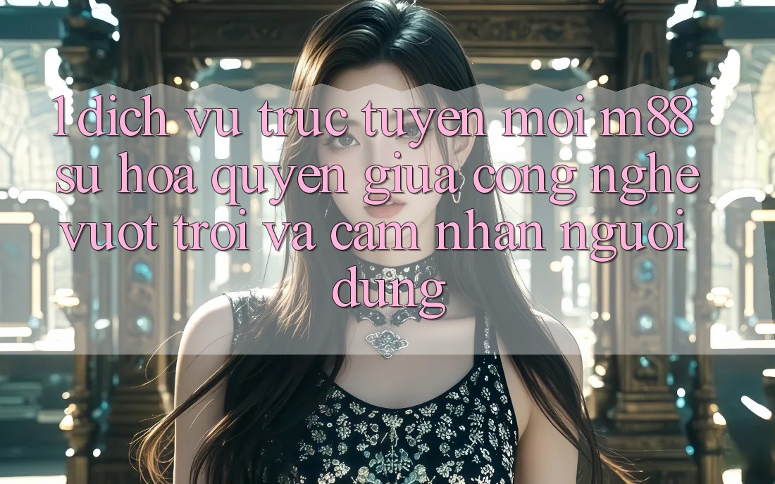 1. Dịch vụ trực tuyến Mới M88: Sự Hòa quyện Giữa Công Nghệ Vượt Trội Và Cảm nhận Người Dùng 1. Dịch vụ trực tuyến Mới M88: Sự Hòa quyện Giữa Công Nghệ Vượt Trội Và Cảm nhận Người Dùng