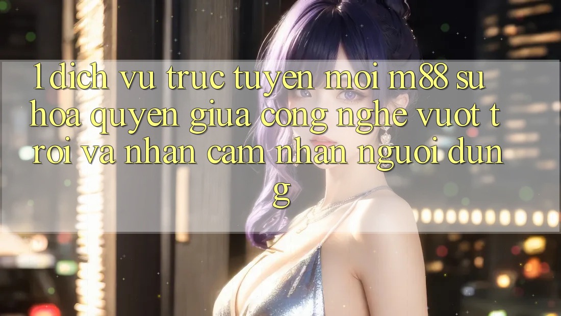 1. Dịch vụ trực tuyến Mới M88: Sự Hòa quyện Giữa Công Nghệ Vượt Trội Và Nhận cảm nhận Người Dùng 1. Dịch vụ trực tuyến Mới M88: Sự Hòa quyện Giữa Công Nghệ Vượt Trội Và Nhận cảm nhận Người Dùng