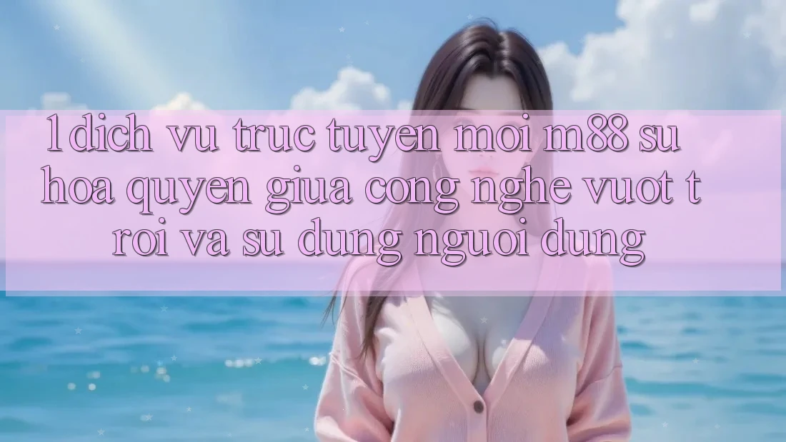 1. Dịch vụ trực tuyến Mới M88: Sự Hòa quyện Giữa Công Nghệ Vượt trội Và Sử dụng Người Dùng 1. Dịch vụ trực tuyến Mới M88: Sự Hòa quyện Giữa Công Nghệ Vượt trội Và Sử dụng Người Dùng
