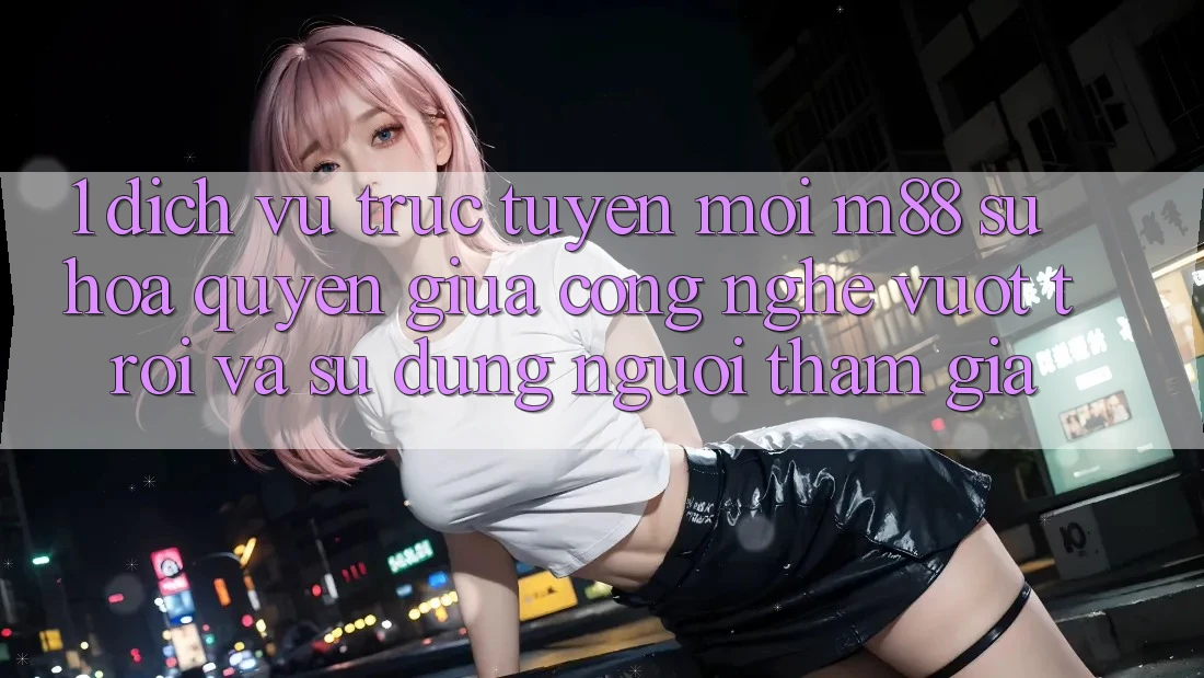 1. Dịch vụ trực tuyến Mới M88: Sự Hòa quyện Giữa Công Nghệ Vượt trội Và Sử dụng Người tham gia