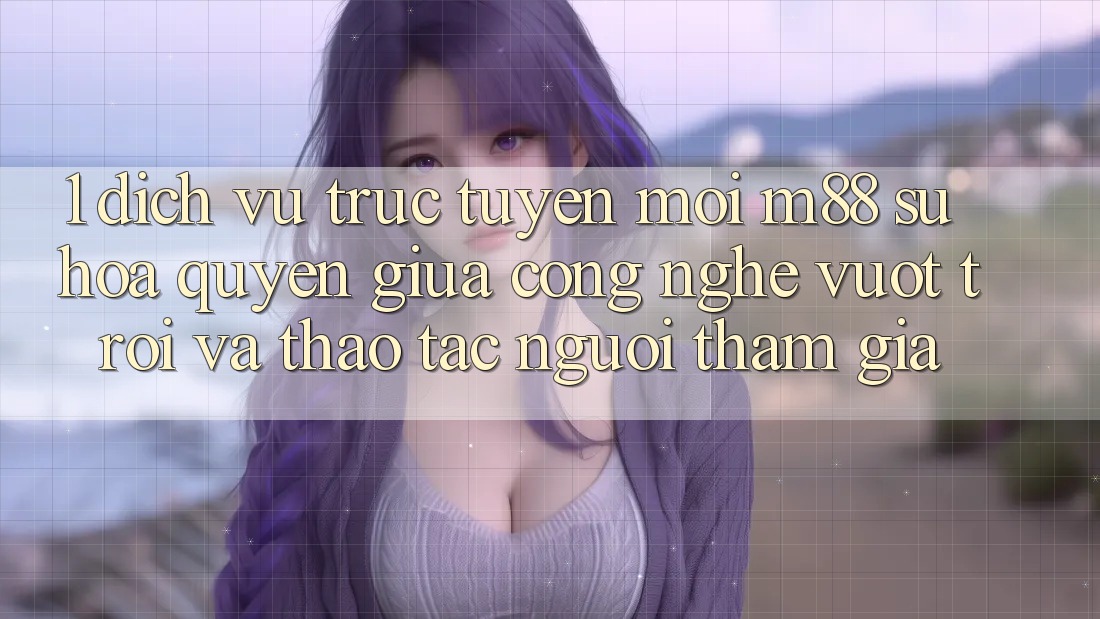 1. Dịch vụ trực tuyến Mới M88: Sự Hòa quyện Giữa Công Nghệ Vượt trội Và Thao tác Người tham gia